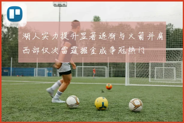 湖人实力提升显著逐渐与火箭并肩西部仅次雷霆掘金成争冠热门