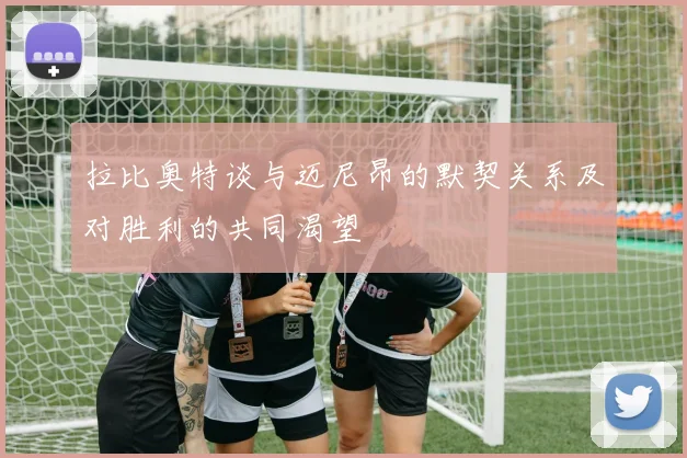 拉比奥特谈与迈尼昂的默契关系及对胜利的共同渴望