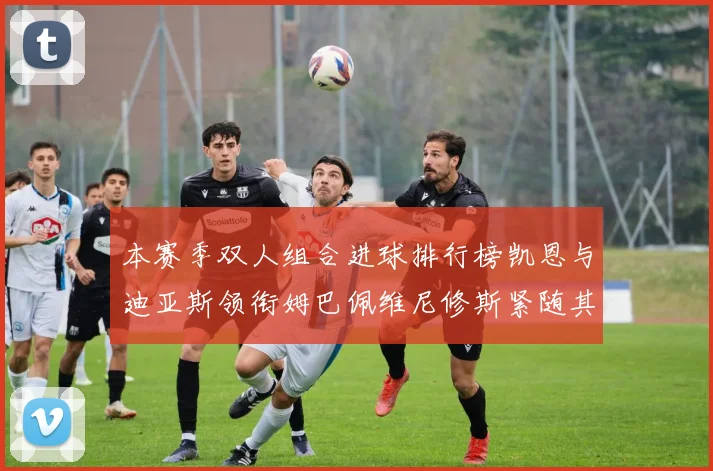 本赛季双人组合进球排行榜凯恩与迪亚斯领衔姆巴佩维尼修斯紧随其后