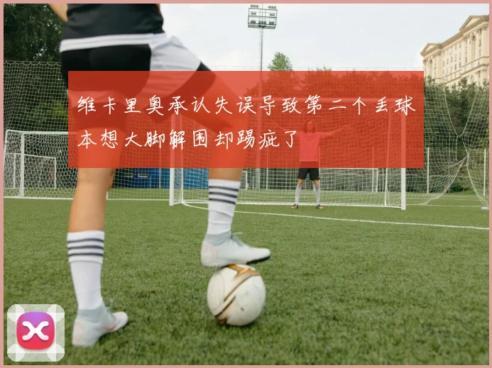维卡里奥承认失误导致第二个丢球本想大脚解围却踢疵了