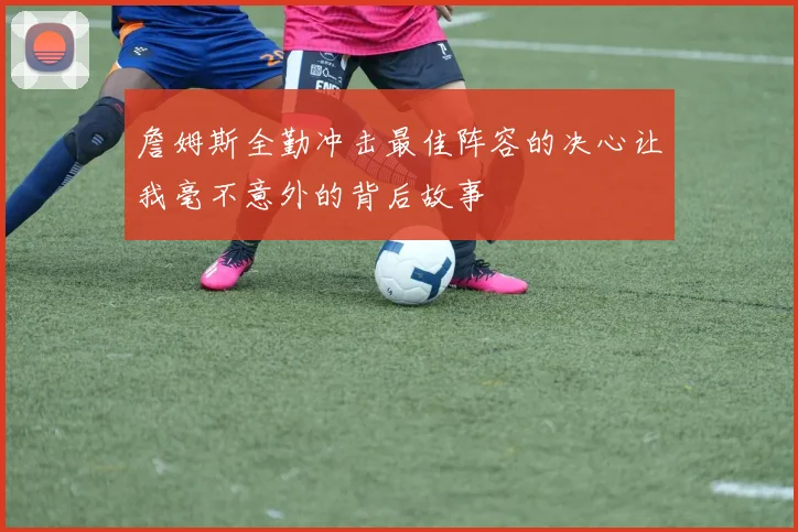 詹姆斯全勤冲击最佳阵容的决心让我毫不意外的背后故事