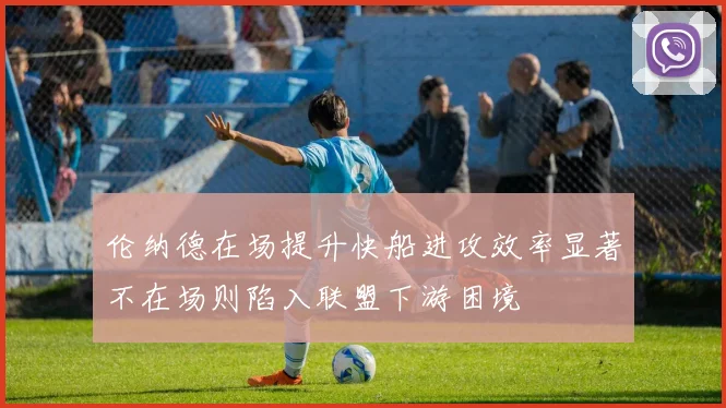 伦纳德在场提升快船进攻效率显著不在场则陷入联盟下游困境