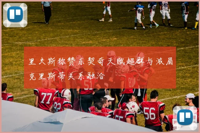 里夫斯称赞东契奇天赋超群与浓眉克里斯蒂关系融洽