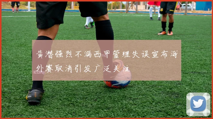 黄潜强烈不满西甲管理失误宣布海外赛取消引发广泛关注