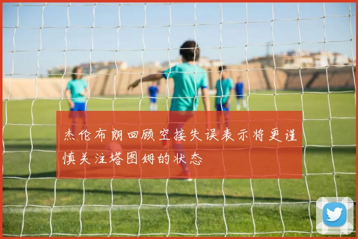 杰伦布朗回顾空接失误表示将更谨慎关注塔图姆的状态