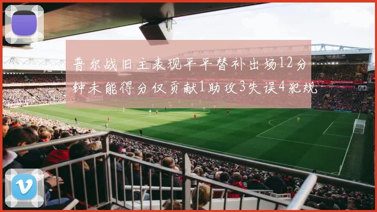 普尔战旧主表现平平替补出场12分钟未能得分仅贡献1助攻3失误4犯规
