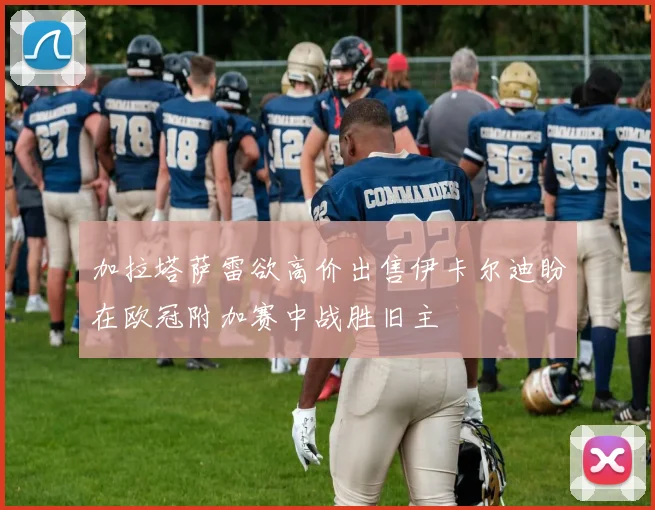 加拉塔萨雷欲高价出售伊卡尔迪盼在欧冠附加赛中战胜旧主