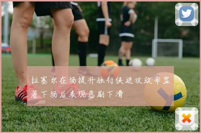 拉塞尔在场提升独行侠进攻效率显著下场后表现急剧下滑