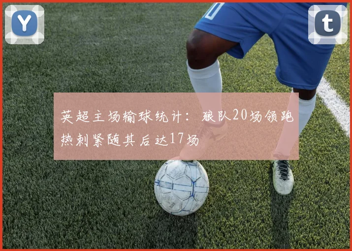 英超主场输球统计：狼队20场领跑热刺紧随其后达17场