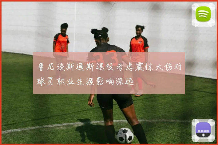 鲁尼谈斯通斯退役考虑震惊大伤对球员职业生涯影响深远