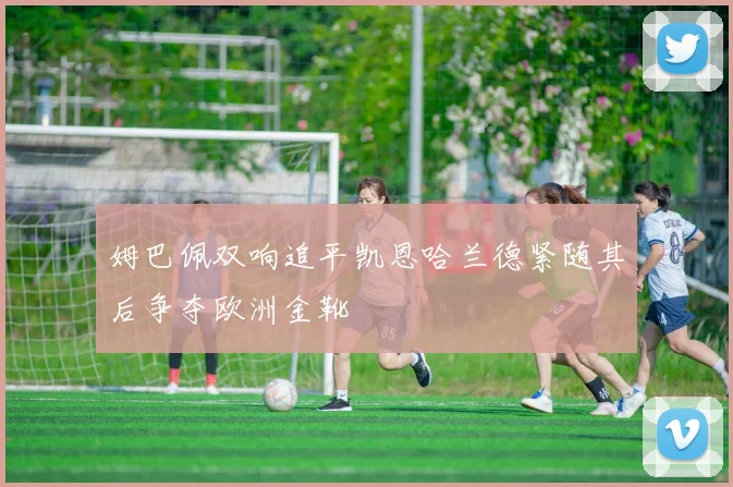 姆巴佩双响追平凯恩哈兰德紧随其后争夺欧洲金靴