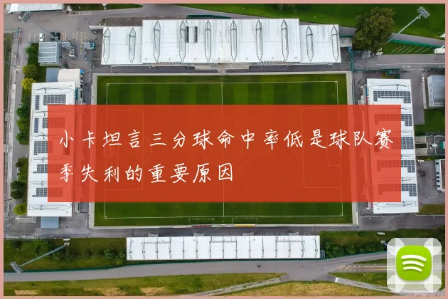 小卡坦言三分球命中率低是球队赛季失利的重要原因