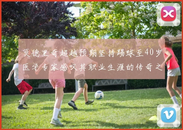 莫德里奇超越预期坚持踢球至40岁医学专家感叹其职业生涯的传奇之路