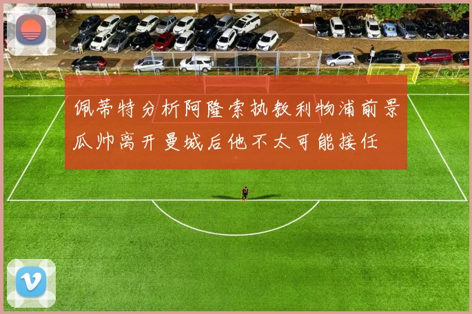佩蒂特分析阿隆索执教利物浦前景瓜帅离开曼城后他不太可能接任