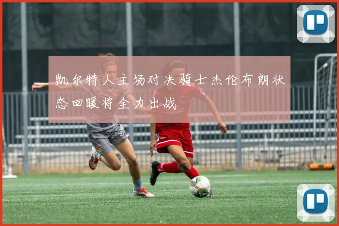 凯尔特人主场对决骑士杰伦布朗状态回暖将全力出战