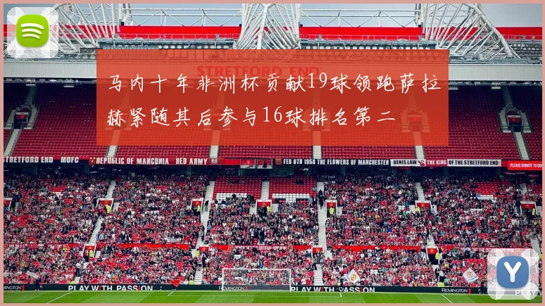 马内十年非洲杯贡献19球领跑萨拉赫紧随其后参与16球排名第二