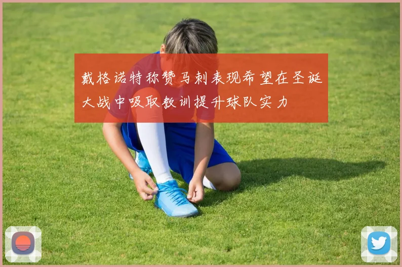 戴格诺特称赞马刺表现希望在圣诞大战中吸取教训提升球队实力