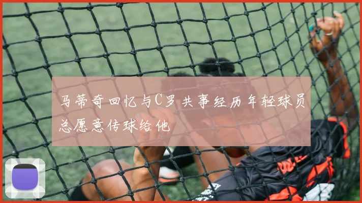 马蒂奇回忆与C罗共事经历年轻球员总愿意传球给他