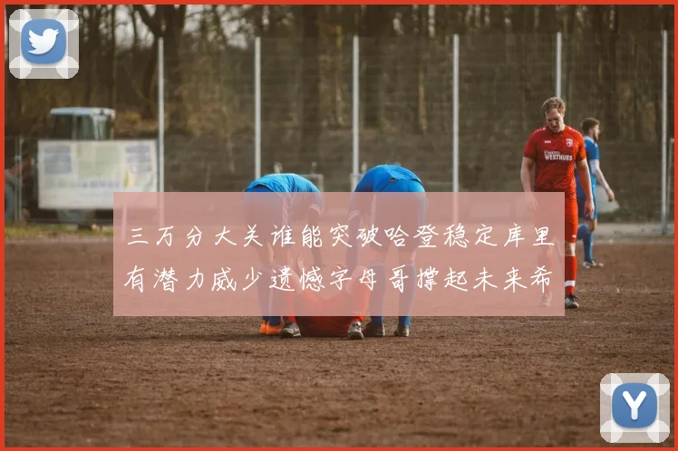 三万分大关谁能突破哈登稳定库里有潜力威少遗憾字母哥撑起未来希望