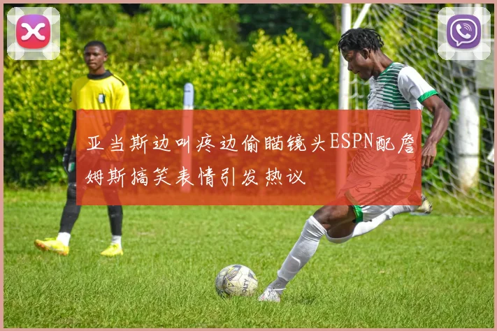 亚当斯边叫疼边偷瞄镜头ESPN配詹姆斯搞笑表情引发热议