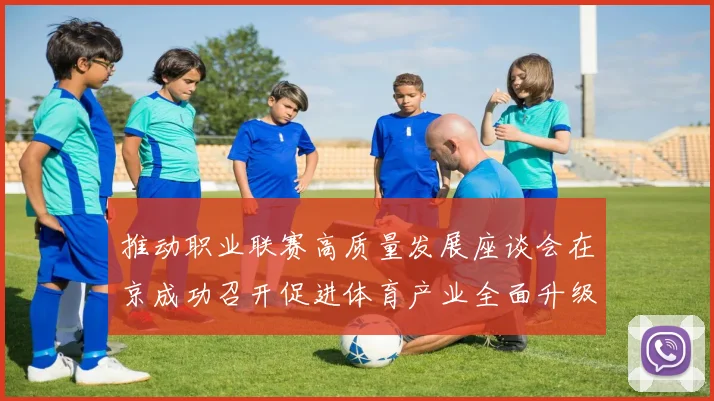 推动职业联赛高质量发展座谈会在京成功召开促进体育产业全面升级与创新发展