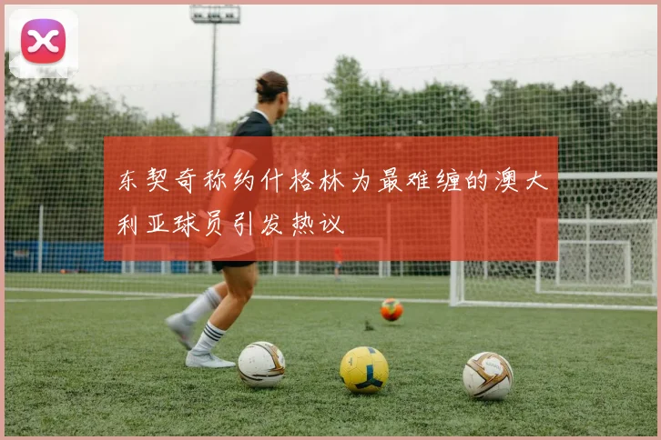东契奇称约什格林为最难缠的澳大利亚球员引发热议