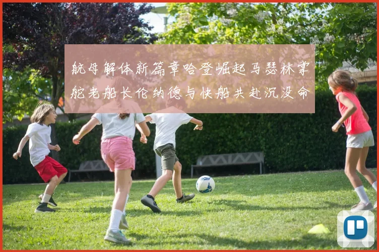 航母解体新篇章哈登崛起马瑟林掌舵老船长伦纳德与快船共赴沉没命运