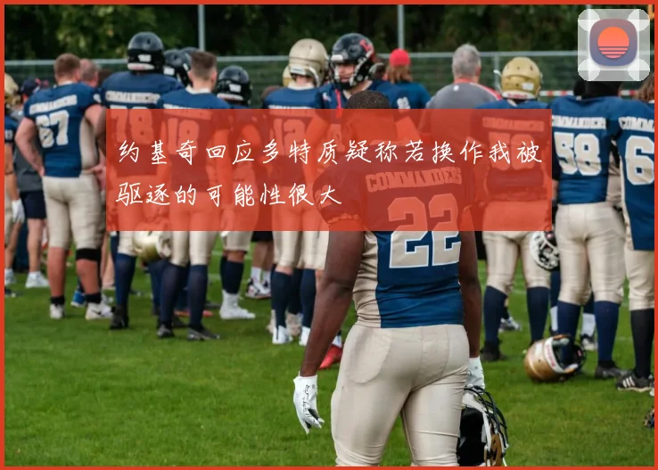 约基奇回应多特质疑称若换作我被驱逐的可能性很大