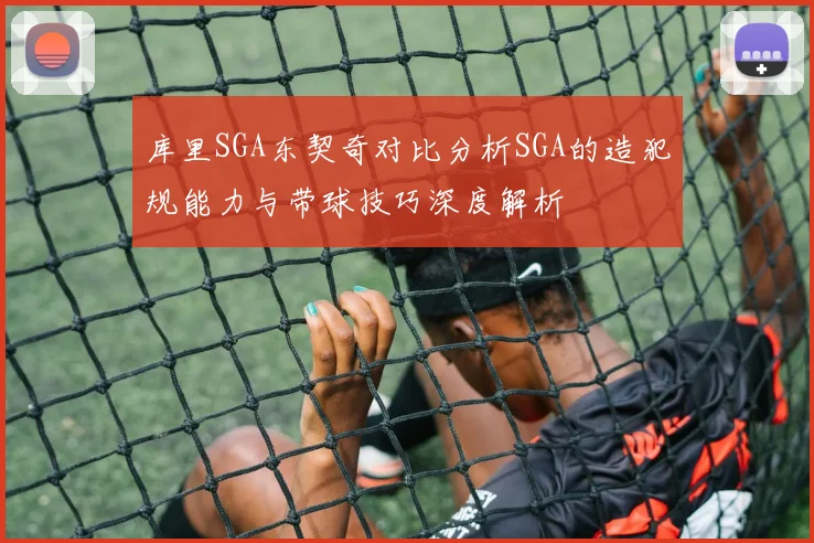 库里SGA东契奇对比分析SGA的造犯规能力与带球技巧深度解析