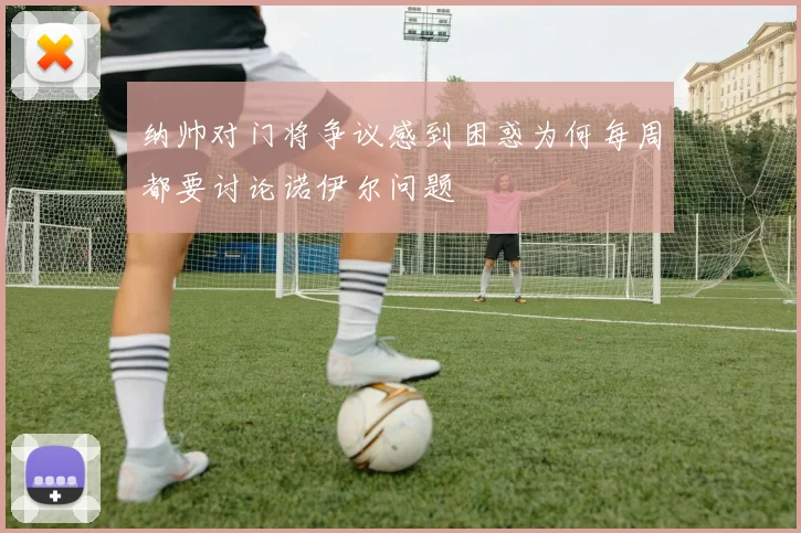 纳帅对门将争议感到困惑为何每周都要讨论诺伊尔问题