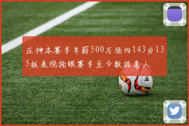 庄神本赛季年薪500万场均143分135板表现抢眼赛季至今数据喜人