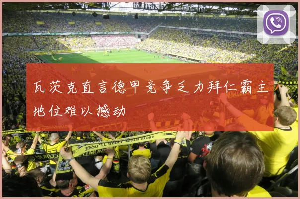 瓦茨克直言德甲竞争乏力拜仁霸主地位难以撼动