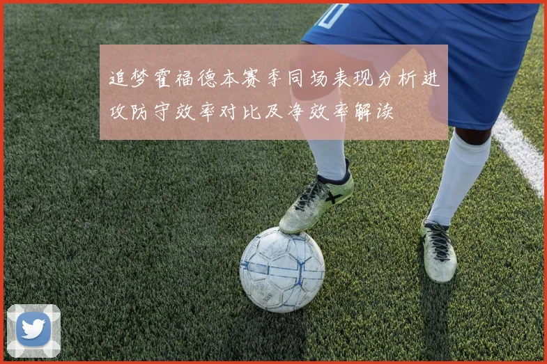 追梦霍福德本赛季同场表现分析进攻防守效率对比及净效率解读