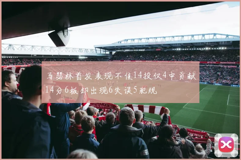 马瑟林首发表现不佳14投仅4中贡献14分6板却出现6失误5犯规