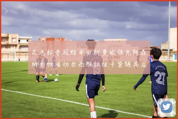 足总杯夺冠赔率分析曼城领先阿森纳利物浦切尔西维拉纽卡紧随其后