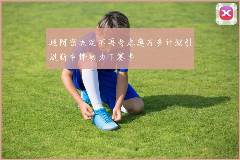 迈阿密决定不再考虑奥万多计划引进新中锋助力下赛季