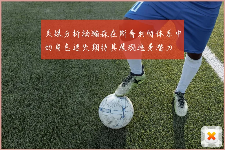 美媒分析杨瀚森在斯普利特体系中的角色迷失期待其展现选秀潜力