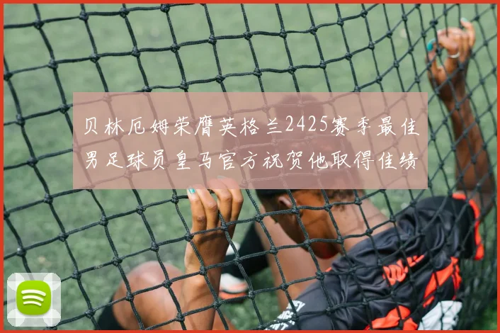 贝林厄姆荣膺英格兰2425赛季最佳男足球员皇马官方祝贺他取得佳绩