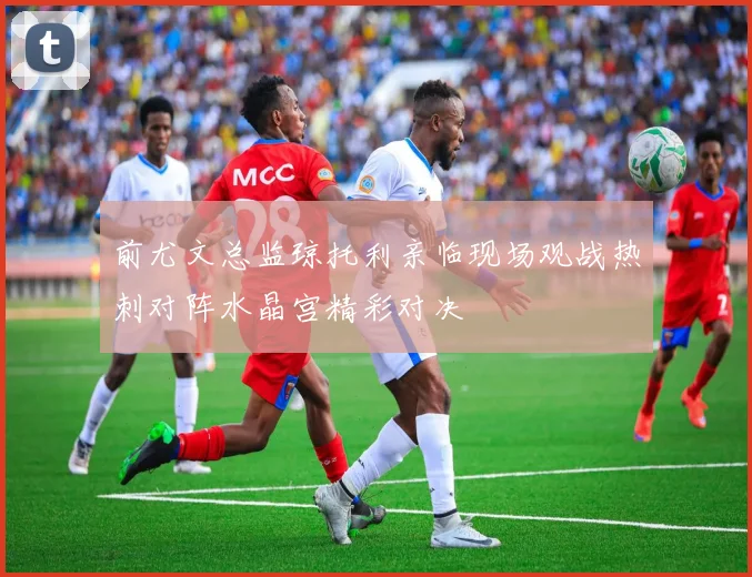 前尤文总监琼托利亲临现场观战热刺对阵水晶宫精彩对决