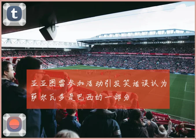 亚亚图雷参加活动引发笑话误认为萨尔瓦多是巴西的一部分
