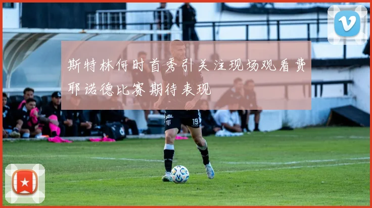 斯特林何时首秀引关注现场观看费耶诺德比赛期待表现