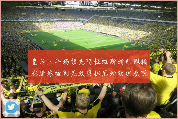 皇马上半场领先阿拉维斯姆巴佩精彩进球被判无效贝林厄姆助攻表现抢眼