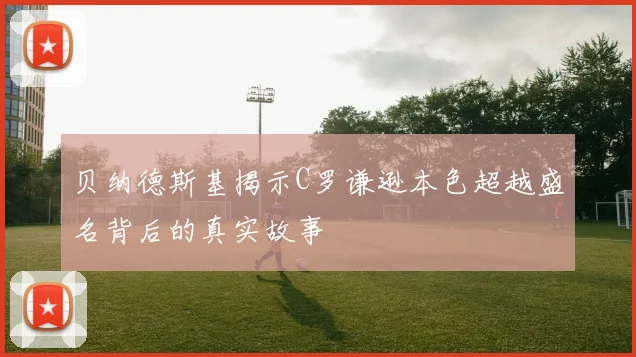 贝纳德斯基揭示C罗谦逊本色超越盛名背后的真实故事