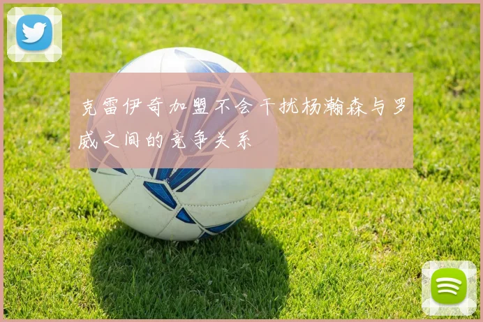 克雷伊奇加盟不会干扰杨瀚森与罗威之间的竞争关系