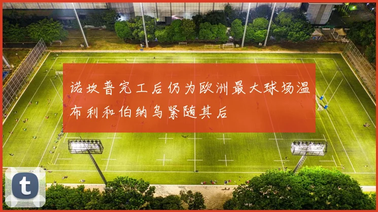 诺坎普完工后仍为欧洲最大球场温布利和伯纳乌紧随其后