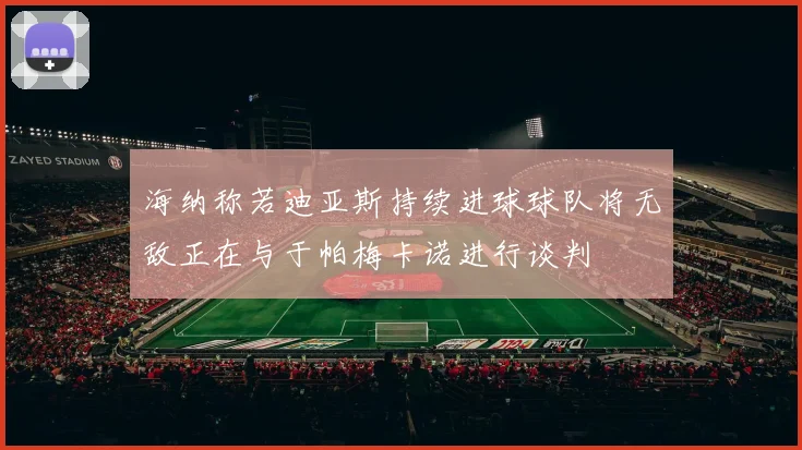 海纳称若迪亚斯持续进球球队将无敌正在与于帕梅卡诺进行谈判