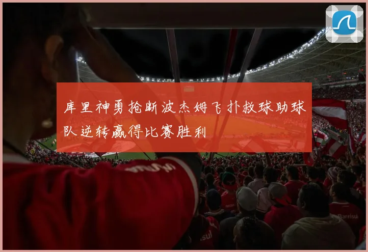 库里神勇抢断波杰姆飞扑救球助球队逆转赢得比赛胜利