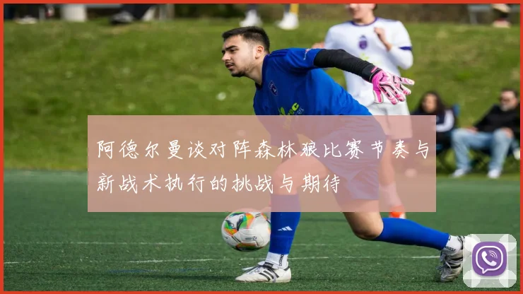 阿德尔曼谈对阵森林狼比赛节奏与新战术执行的挑战与期待