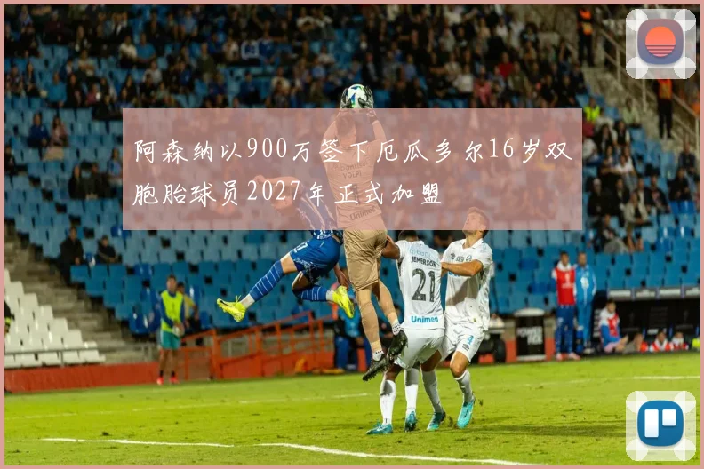 阿森纳以900万签下厄瓜多尔16岁双胞胎球员2027年正式加盟