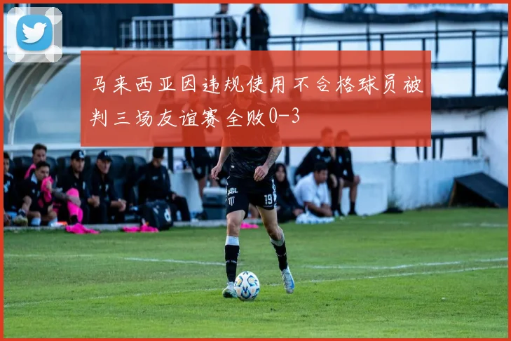 马来西亚因违规使用不合格球员被判三场友谊赛全败0-3